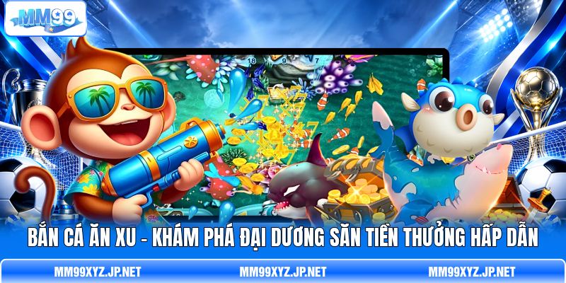 Bắn Cá Ăn Xu - Khám Phá Đại Dương Săn Tiền Thưởng Hấp Dẫn
