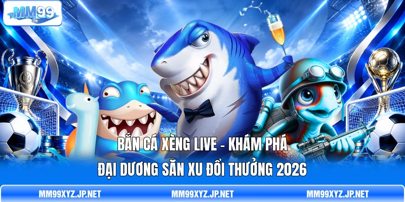 Bắn Cá Xèng Live - Khám Phá Đại Dương Săn Xu Đổi Thưởng 2026