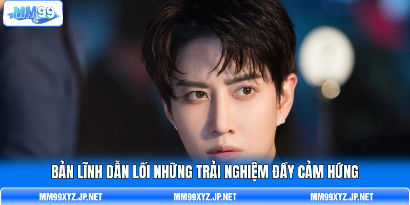 Bản lĩnh dẫn lối những trải nghiệm đầy cảm hứng Bản lĩnh dẫn lối những trải nghiệm đầy cảm hứng