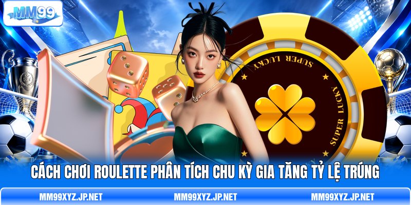 Cách chơi Roulette phân tích chu kỳ gia tăng tỷ lệ trúng