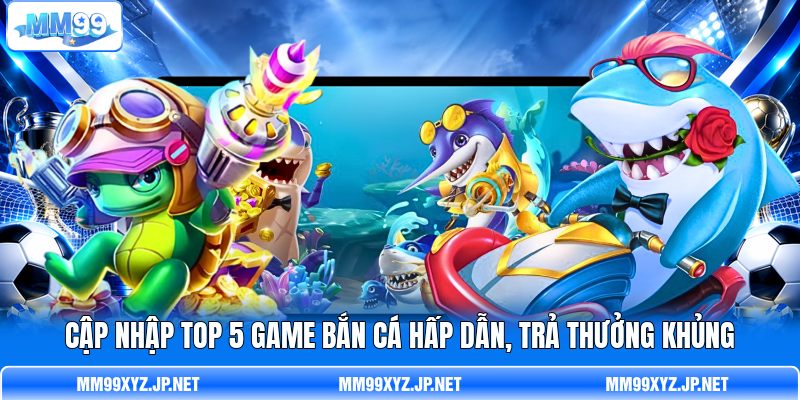 Cập nhập top 5 game bắn cá hấp dẫn, trả thưởng khủng Cập nhập top 5 game bắn cá hấp dẫn, trả thưởng khủng
