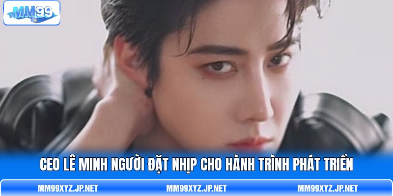 CEO Lê Minh người đặt nhịp cho hành trình phát triển CEO Lê Minh người đặt nhịp cho hành trình phát triển