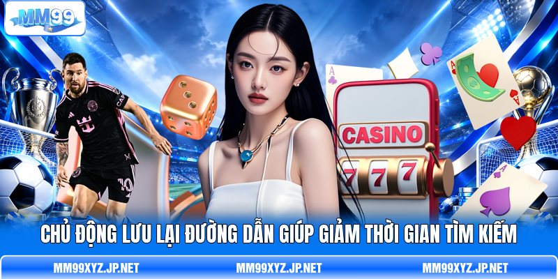 Chủ động lưu lại đường dẫn giúp giảm thời gian tìm kiếm