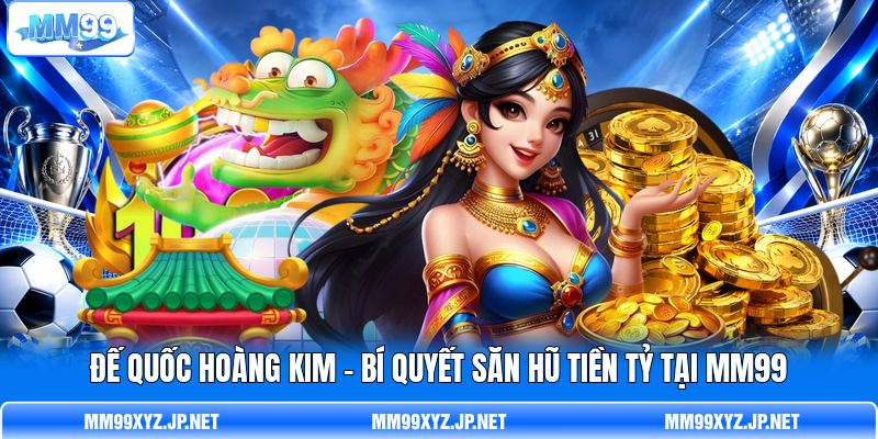 Đế Quốc Hoàng Kim - Bí Quyết Săn Hũ Tiền Tỷ Tại MM99