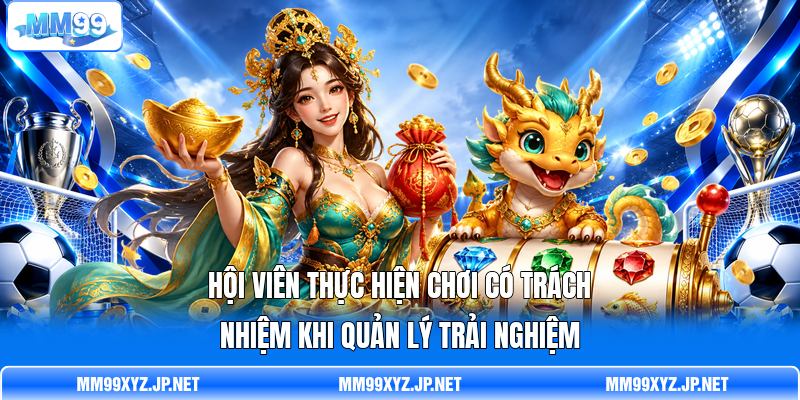 Hội viên thực hiện chơi có trách nhiệm khi quản lý trải nghiệm Hội viên thực hiện chơi có trách nhiệm khi quản lý trải nghiệm