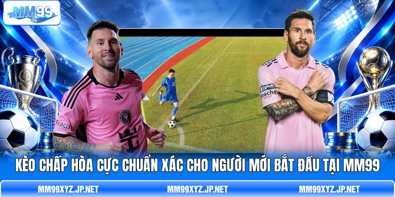 Kèo chấp hòa Cực Chuẩn Xác Cho Người Mới Bắt Đầu Tại MM99