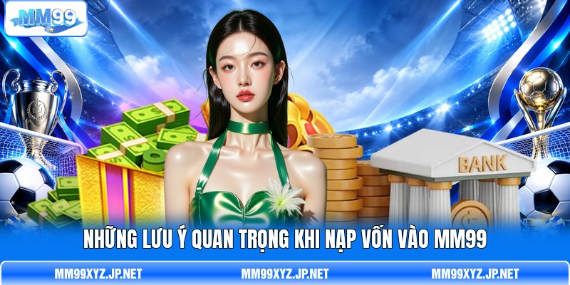 Những lưu ý quan trọng khi nạp vốn vào MM99 Những lưu ý quan trọng khi nạp vốn vào MM99