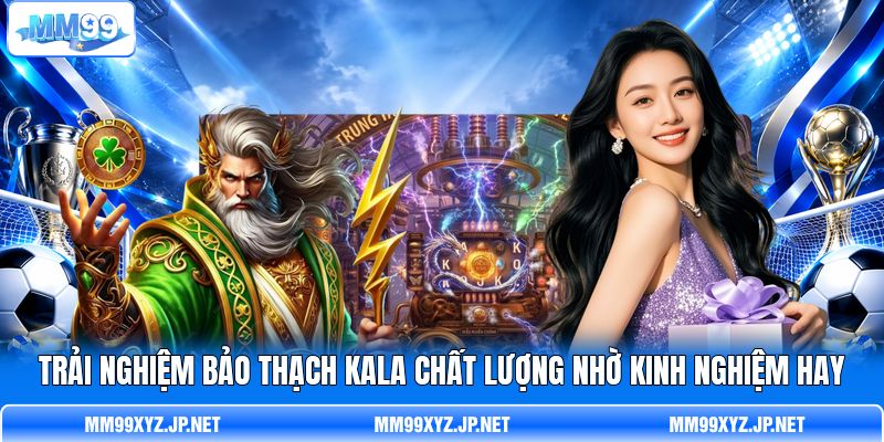 Trải nghiệm Bảo Thạch Kala chất lượng nhờ kinh nghiệm hay